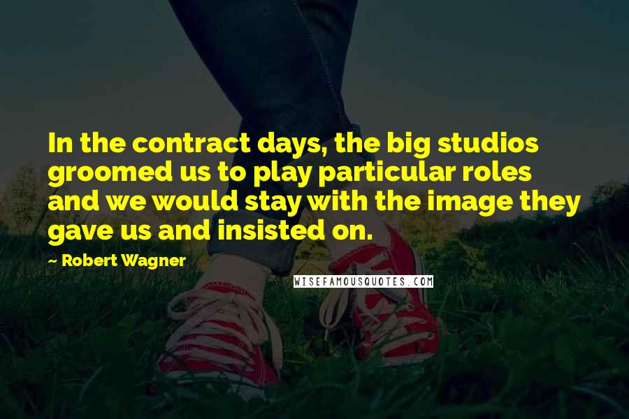 Robert Wagner Quotes: In the contract days, the big studios groomed us to play particular roles and we would stay with the image they gave us and insisted on.