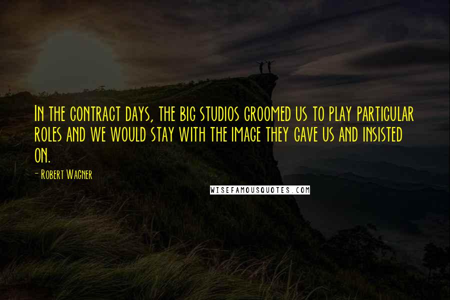 Robert Wagner Quotes: In the contract days, the big studios groomed us to play particular roles and we would stay with the image they gave us and insisted on.
