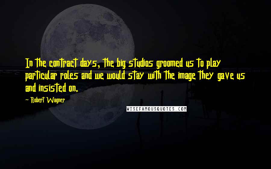 Robert Wagner Quotes: In the contract days, the big studios groomed us to play particular roles and we would stay with the image they gave us and insisted on.