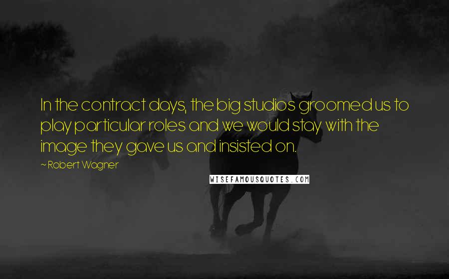 Robert Wagner Quotes: In the contract days, the big studios groomed us to play particular roles and we would stay with the image they gave us and insisted on.