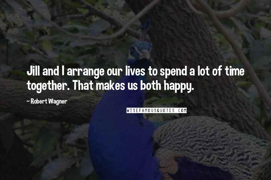 Robert Wagner Quotes: Jill and I arrange our lives to spend a lot of time together. That makes us both happy.