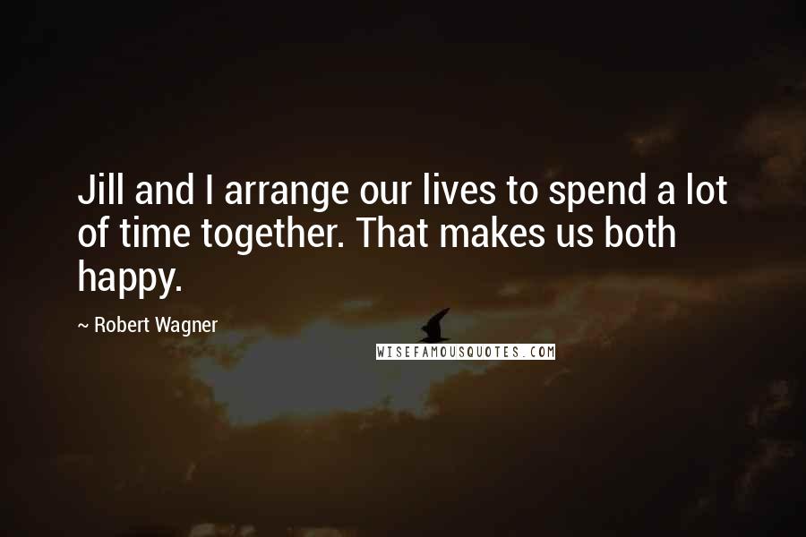 Robert Wagner Quotes: Jill and I arrange our lives to spend a lot of time together. That makes us both happy.