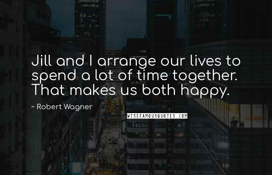 Robert Wagner Quotes: Jill and I arrange our lives to spend a lot of time together. That makes us both happy.