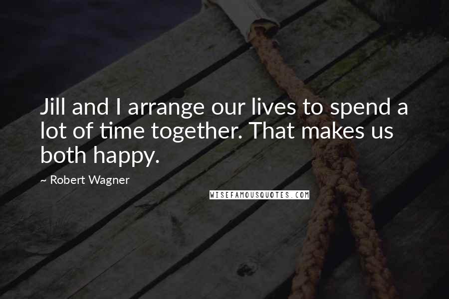 Robert Wagner Quotes: Jill and I arrange our lives to spend a lot of time together. That makes us both happy.