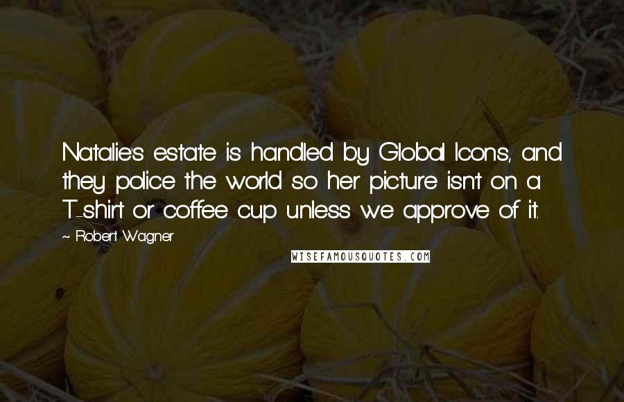 Robert Wagner Quotes: Natalie's estate is handled by Global Icons, and they police the world so her picture isn't on a T-shirt or coffee cup unless we approve of it.