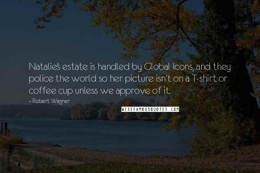 Robert Wagner Quotes: Natalie's estate is handled by Global Icons, and they police the world so her picture isn't on a T-shirt or coffee cup unless we approve of it.