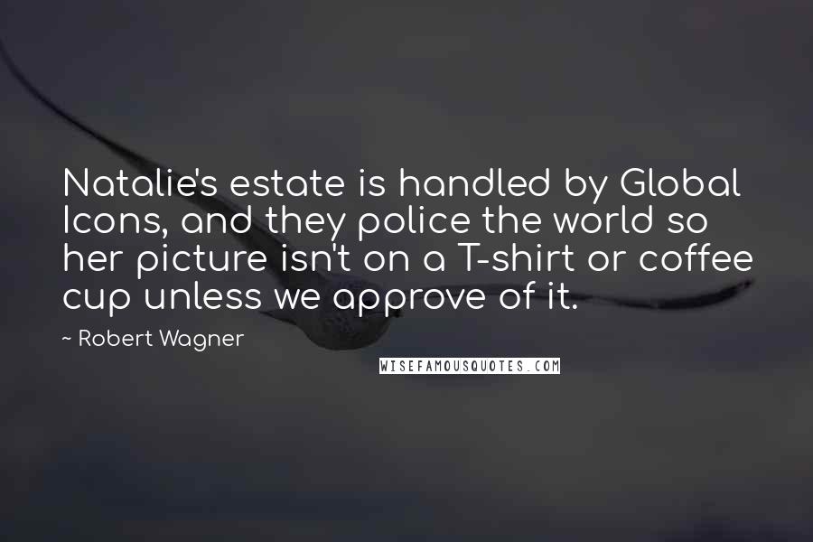 Robert Wagner Quotes: Natalie's estate is handled by Global Icons, and they police the world so her picture isn't on a T-shirt or coffee cup unless we approve of it.
