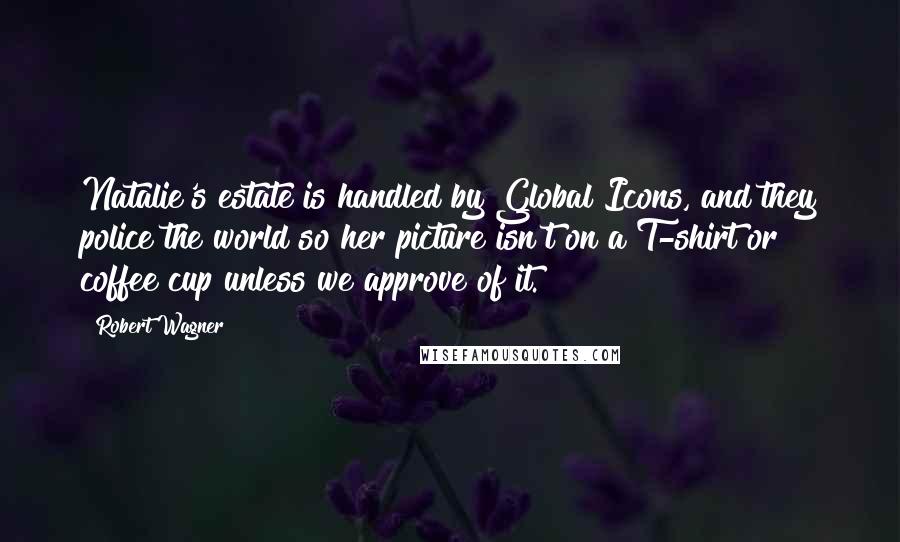 Robert Wagner Quotes: Natalie's estate is handled by Global Icons, and they police the world so her picture isn't on a T-shirt or coffee cup unless we approve of it.