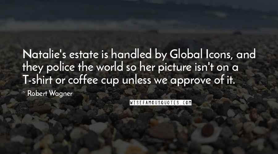 Robert Wagner Quotes: Natalie's estate is handled by Global Icons, and they police the world so her picture isn't on a T-shirt or coffee cup unless we approve of it.