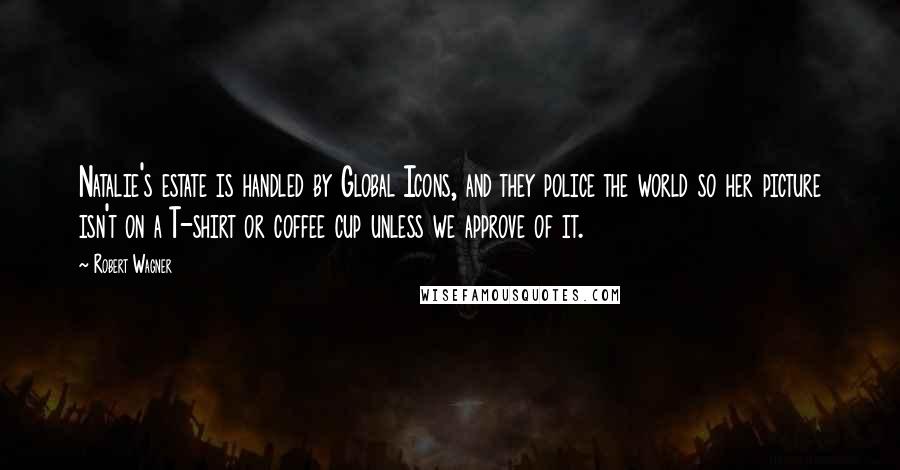 Robert Wagner Quotes: Natalie's estate is handled by Global Icons, and they police the world so her picture isn't on a T-shirt or coffee cup unless we approve of it.