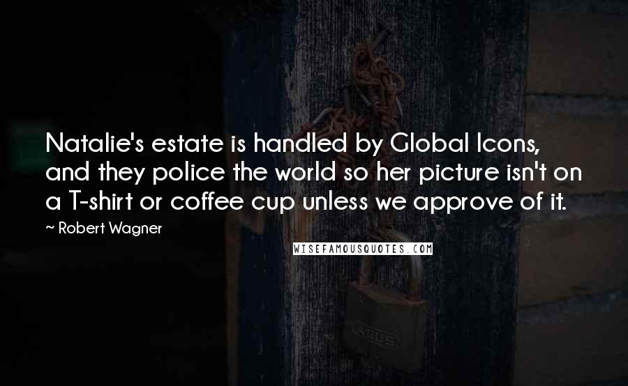Robert Wagner Quotes: Natalie's estate is handled by Global Icons, and they police the world so her picture isn't on a T-shirt or coffee cup unless we approve of it.