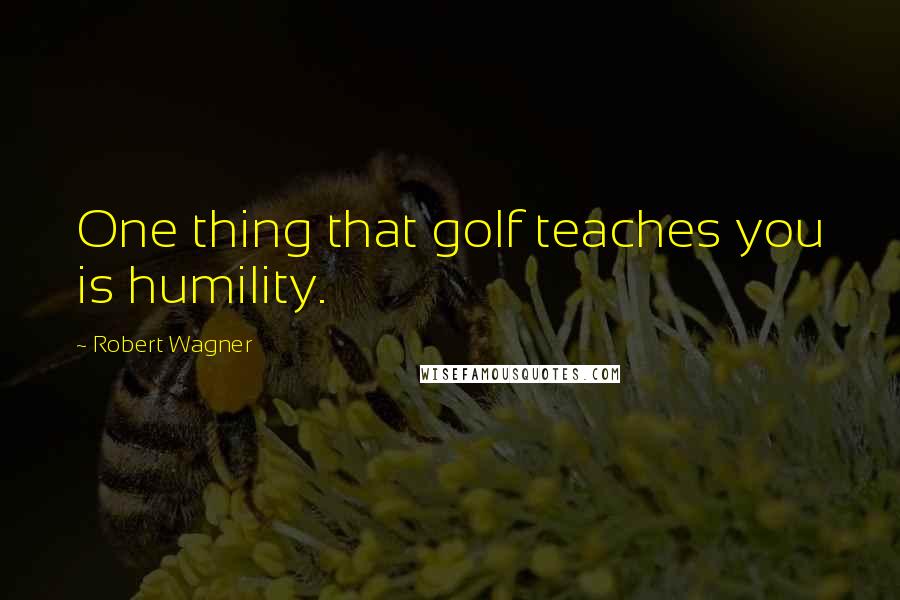 Robert Wagner Quotes: One thing that golf teaches you is humility.
