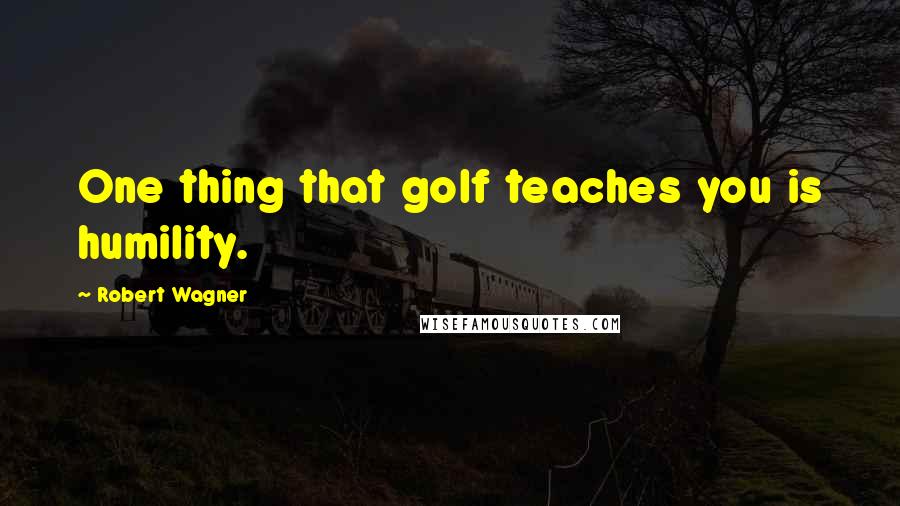 Robert Wagner Quotes: One thing that golf teaches you is humility.