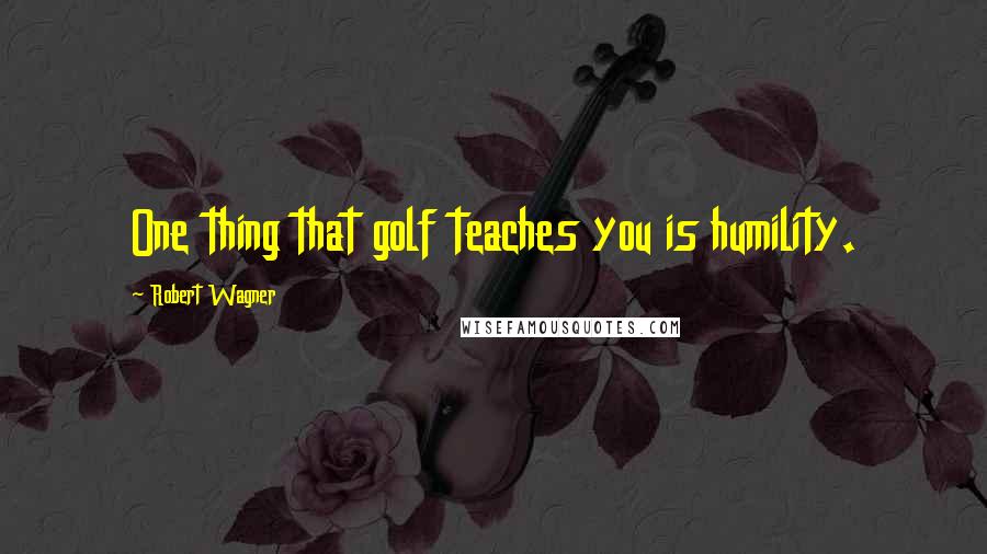 Robert Wagner Quotes: One thing that golf teaches you is humility.