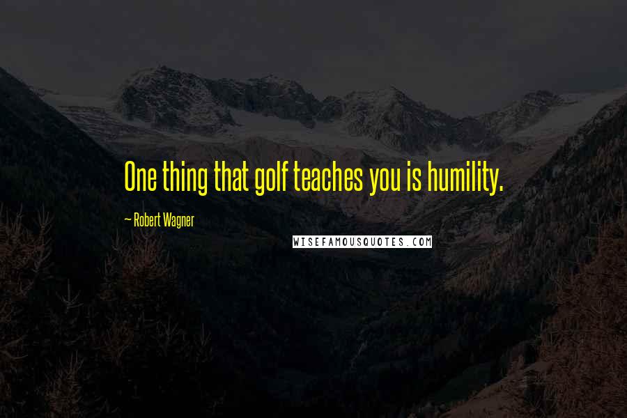 Robert Wagner Quotes: One thing that golf teaches you is humility.