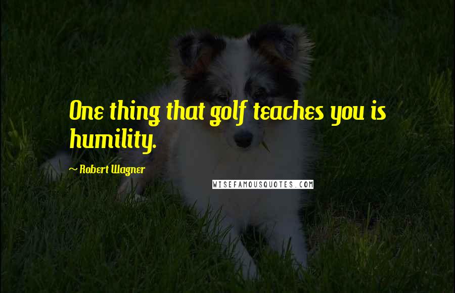 Robert Wagner Quotes: One thing that golf teaches you is humility.