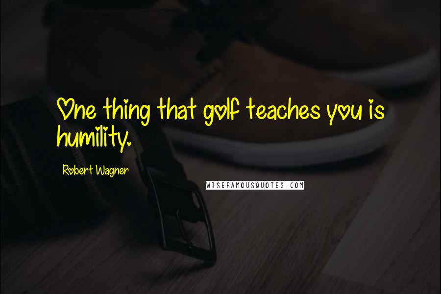 Robert Wagner Quotes: One thing that golf teaches you is humility.