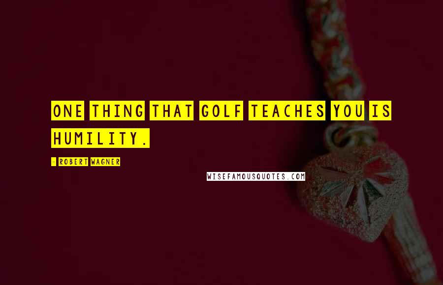 Robert Wagner Quotes: One thing that golf teaches you is humility.