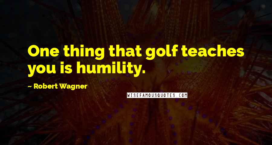 Robert Wagner Quotes: One thing that golf teaches you is humility.