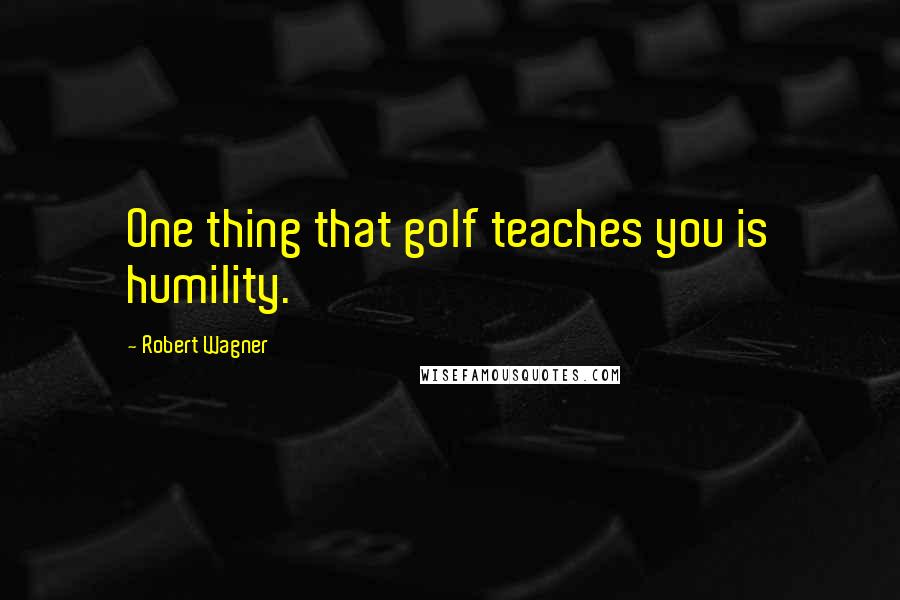 Robert Wagner Quotes: One thing that golf teaches you is humility.
