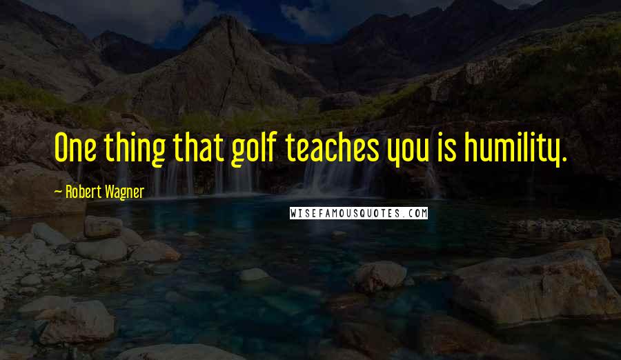 Robert Wagner Quotes: One thing that golf teaches you is humility.