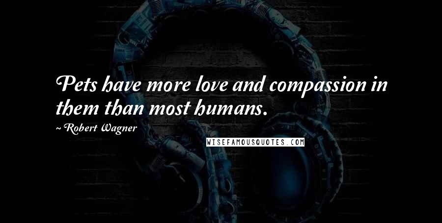 Robert Wagner Quotes: Pets have more love and compassion in them than most humans.