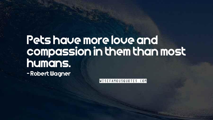 Robert Wagner Quotes: Pets have more love and compassion in them than most humans.