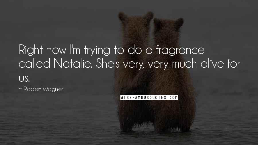 Robert Wagner Quotes: Right now I'm trying to do a fragrance called Natalie. She's very, very much alive for us.