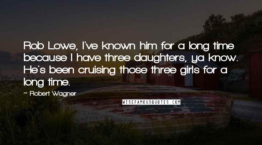 Robert Wagner Quotes: Rob Lowe, I've known him for a long time because I have three daughters, ya know. He's been cruising those three girls for a long time.