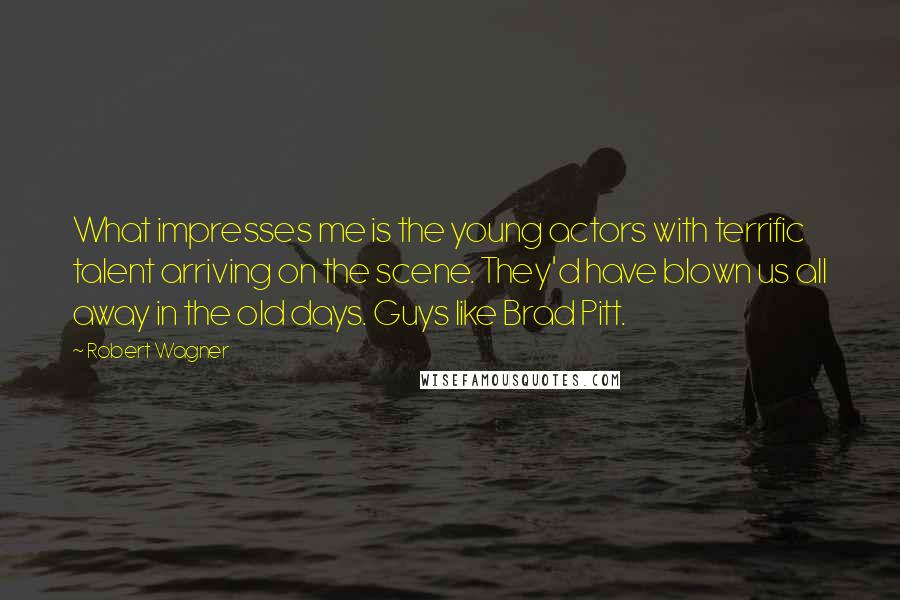 Robert Wagner Quotes: What impresses me is the young actors with terrific talent arriving on the scene. They'd have blown us all away in the old days. Guys like Brad Pitt.