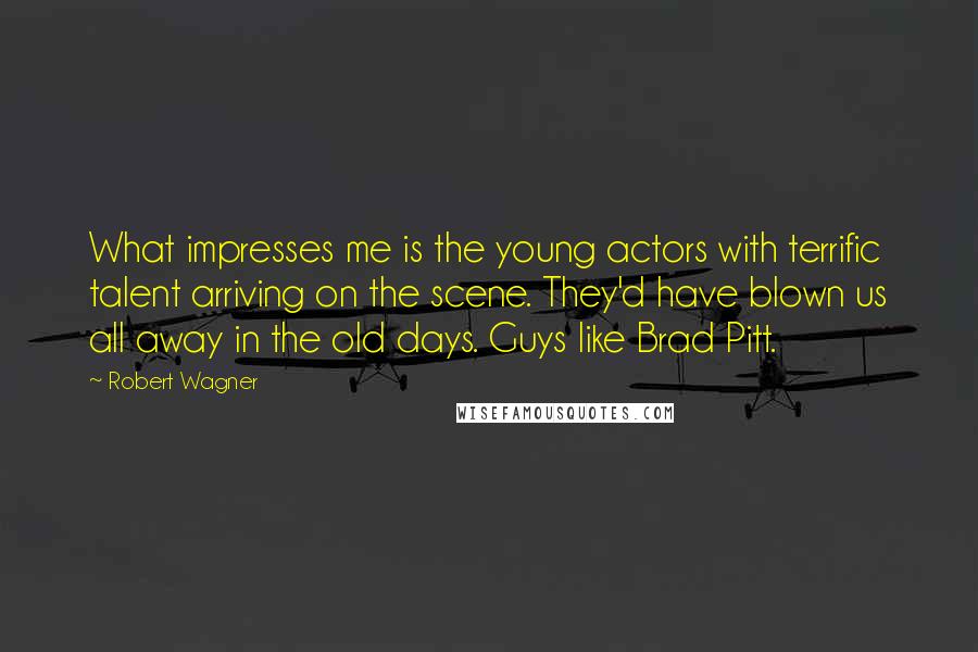 Robert Wagner Quotes: What impresses me is the young actors with terrific talent arriving on the scene. They'd have blown us all away in the old days. Guys like Brad Pitt.