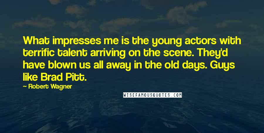 Robert Wagner Quotes: What impresses me is the young actors with terrific talent arriving on the scene. They'd have blown us all away in the old days. Guys like Brad Pitt.