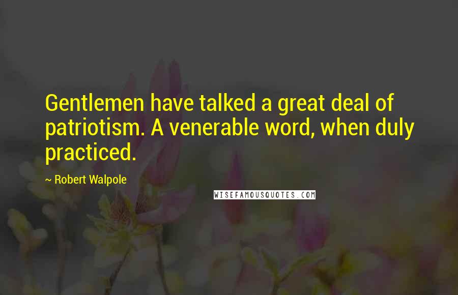 Robert Walpole Quotes: Gentlemen have talked a great deal of patriotism. A venerable word, when duly practiced.