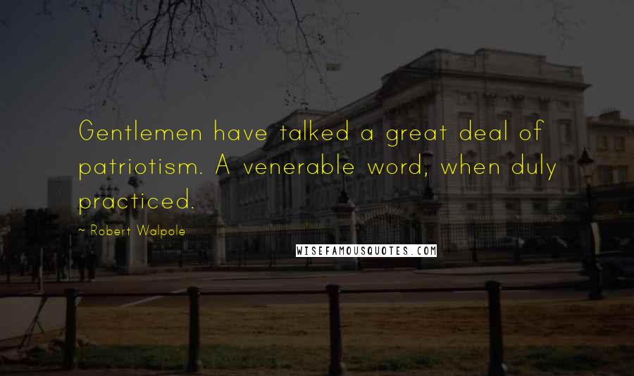 Robert Walpole Quotes: Gentlemen have talked a great deal of patriotism. A venerable word, when duly practiced.