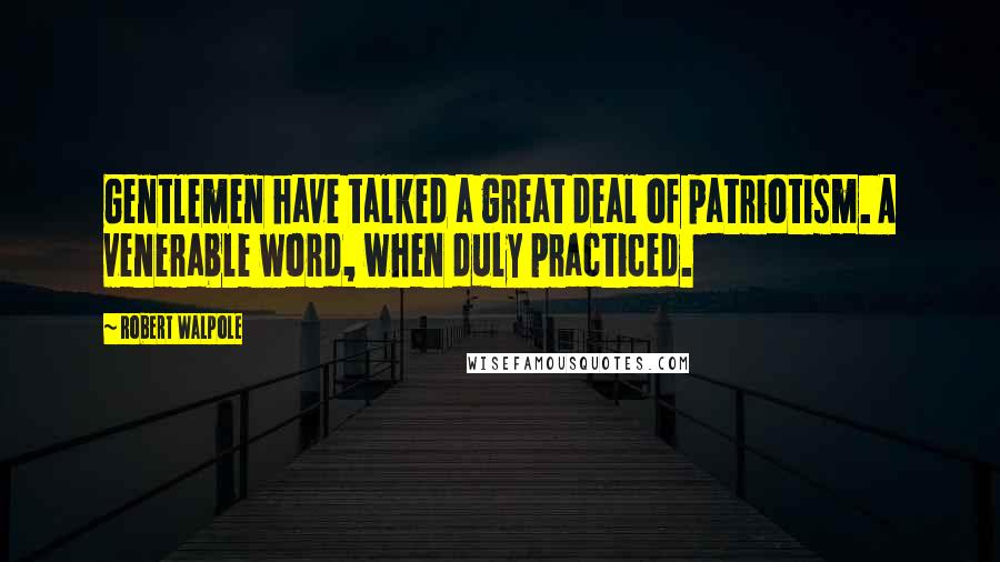 Robert Walpole Quotes: Gentlemen have talked a great deal of patriotism. A venerable word, when duly practiced.