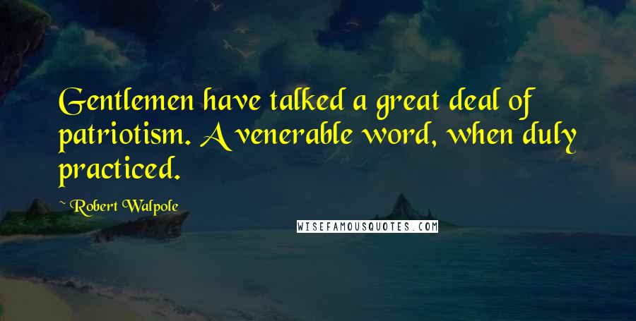 Robert Walpole Quotes: Gentlemen have talked a great deal of patriotism. A venerable word, when duly practiced.