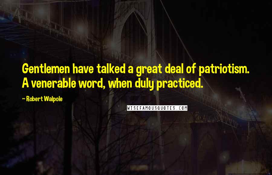 Robert Walpole Quotes: Gentlemen have talked a great deal of patriotism. A venerable word, when duly practiced.