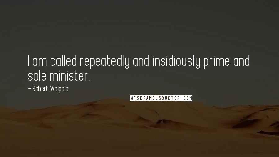 Robert Walpole Quotes: I am called repeatedly and insidiously prime and sole minister.