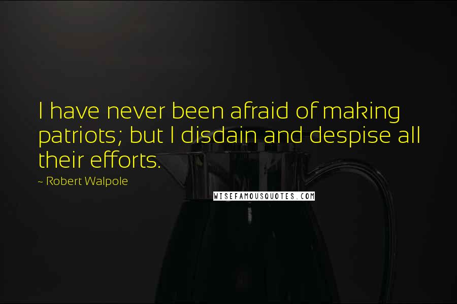 Robert Walpole Quotes: I have never been afraid of making patriots; but I disdain and despise all their efforts.