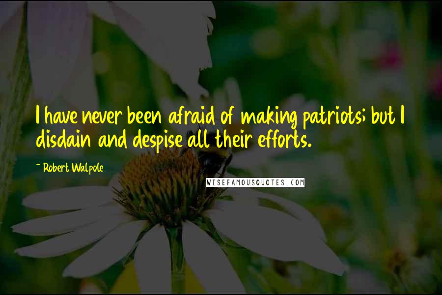 Robert Walpole Quotes: I have never been afraid of making patriots; but I disdain and despise all their efforts.