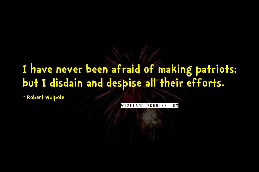 Robert Walpole Quotes: I have never been afraid of making patriots; but I disdain and despise all their efforts.