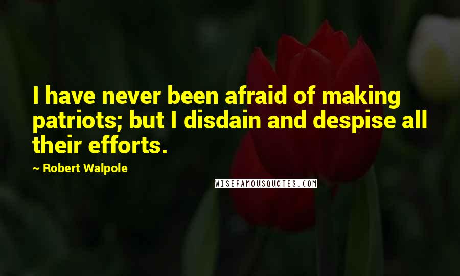 Robert Walpole Quotes: I have never been afraid of making patriots; but I disdain and despise all their efforts.