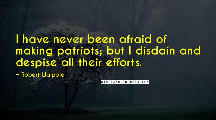 Robert Walpole Quotes: I have never been afraid of making patriots; but I disdain and despise all their efforts.