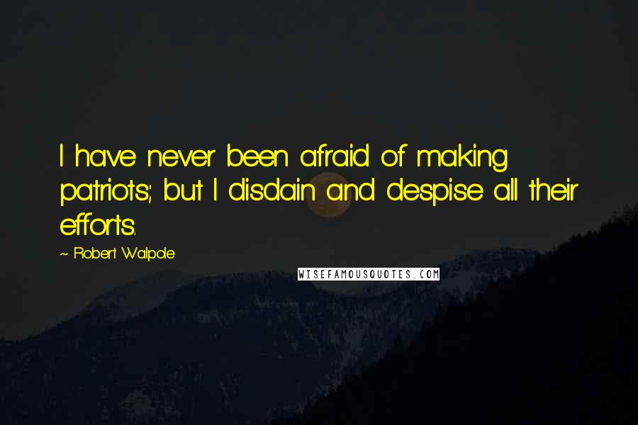 Robert Walpole Quotes: I have never been afraid of making patriots; but I disdain and despise all their efforts.