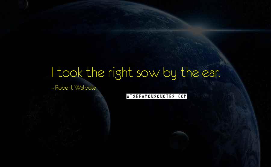 Robert Walpole Quotes: I took the right sow by the ear.