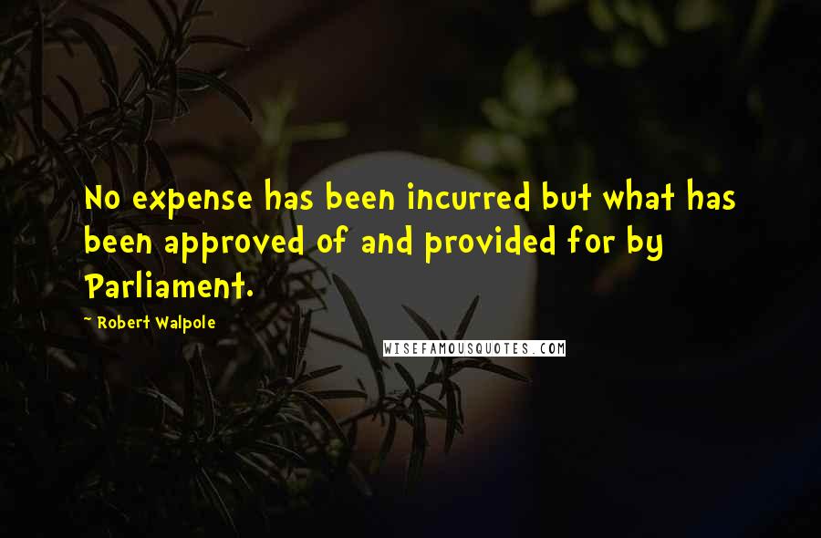 Robert Walpole Quotes: No expense has been incurred but what has been approved of and provided for by Parliament.