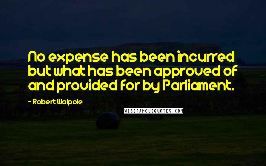 Robert Walpole Quotes: No expense has been incurred but what has been approved of and provided for by Parliament.