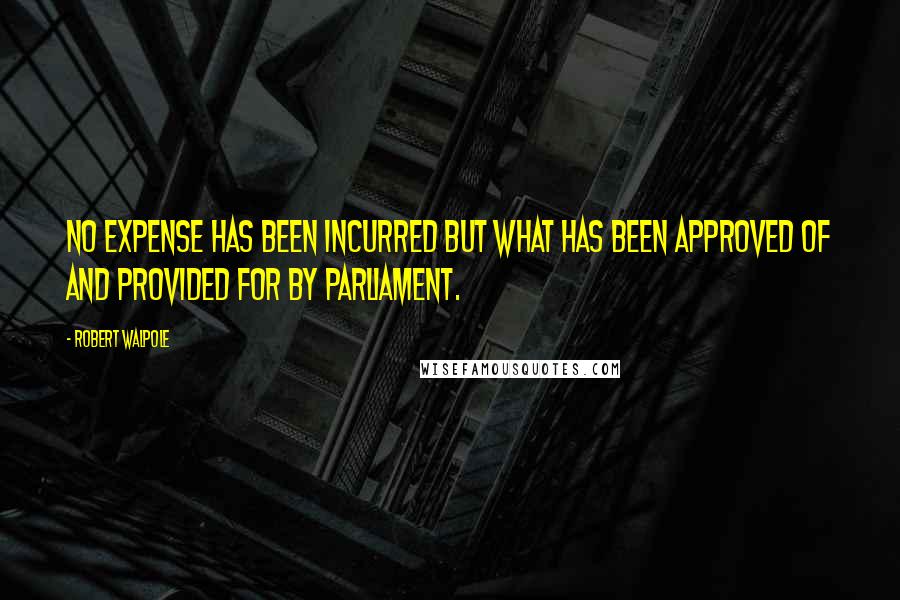 Robert Walpole Quotes: No expense has been incurred but what has been approved of and provided for by Parliament.