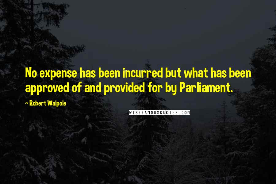 Robert Walpole Quotes: No expense has been incurred but what has been approved of and provided for by Parliament.