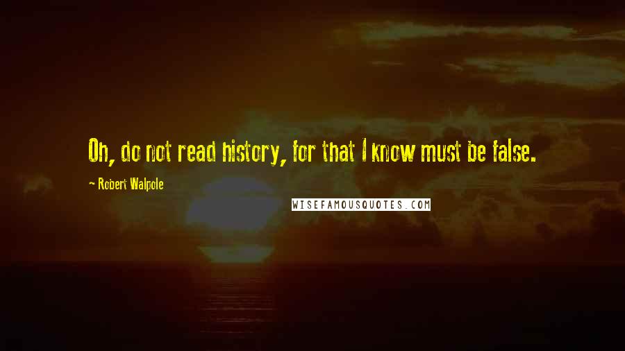 Robert Walpole Quotes: Oh, do not read history, for that I know must be false.